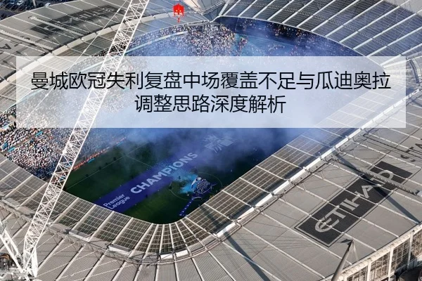 曼城欧冠失利复盘中场覆盖不足与瓜迪奥拉调整思路深度解析