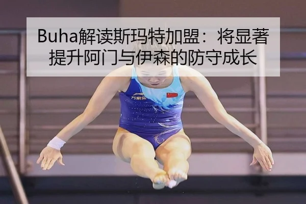 Buha解读斯玛特加盟：将显著提升阿门与伊森的防守成长
